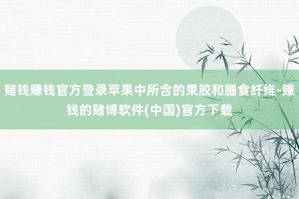 赌钱赚钱官方登录苹果中所含的果胶和膳食纤维-赚钱的赌博软件(中国)官方下载