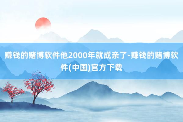 赚钱的赌博软件他2000年就成亲了-赚钱的赌博软件(中国)官方下载