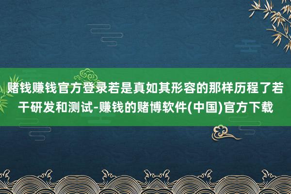 赌钱赚钱官方登录若是真如其形容的那样历程了若干研发和测试-赚钱的赌博软件(中国)官方下载
