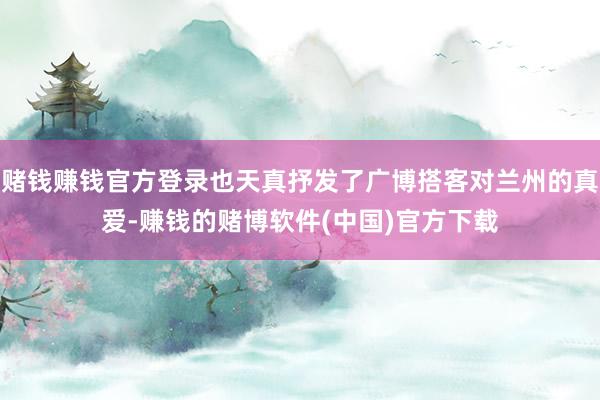 赌钱赚钱官方登录也天真抒发了广博搭客对兰州的真爱-赚钱的赌博软件(中国)官方下载