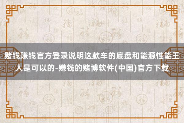 赌钱赚钱官方登录说明这款车的底盘和能源性能王人是可以的-赚钱的赌博软件(中国)官方下载