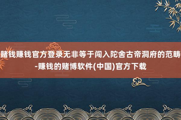 赌钱赚钱官方登录无非等于闯入陀舍古帝洞府的范畴-赚钱的赌博软件(中国)官方下载