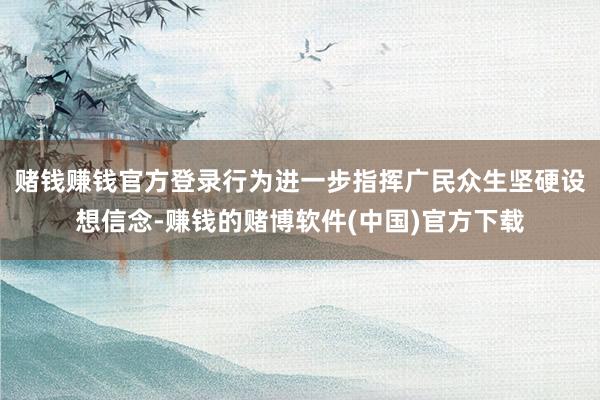 赌钱赚钱官方登录行为进一步指挥广民众生坚硬设想信念-赚钱的赌博软件(中国)官方下载