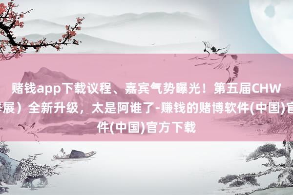 赌钱app下载议程、嘉宾气势曝光！第五届CHWE（秋季展）全新升级，太是阿谁了-赚钱的赌博软件(中国)官方下载