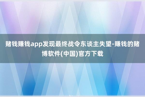 赌钱赚钱app发现最终战令东谈主失望-赚钱的赌博软件(中国)官方下载