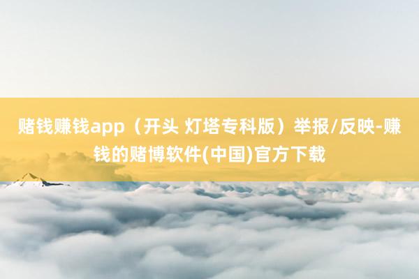 赌钱赚钱app（开头 灯塔专科版）举报/反映-赚钱的赌博软件(中国)官方下载