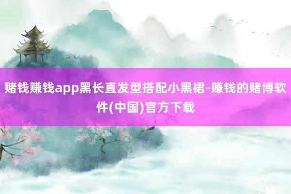 赌钱赚钱app黑长直发型搭配小黑裙-赚钱的赌博软件(中国)官方下载