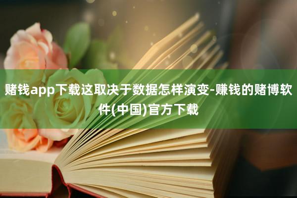 赌钱app下载这取决于数据怎样演变-赚钱的赌博软件(中国)官方下载