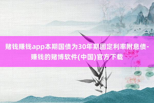赌钱赚钱app本期国债为30年期固定利率附息债-赚钱的赌博软件(中国)官方下载