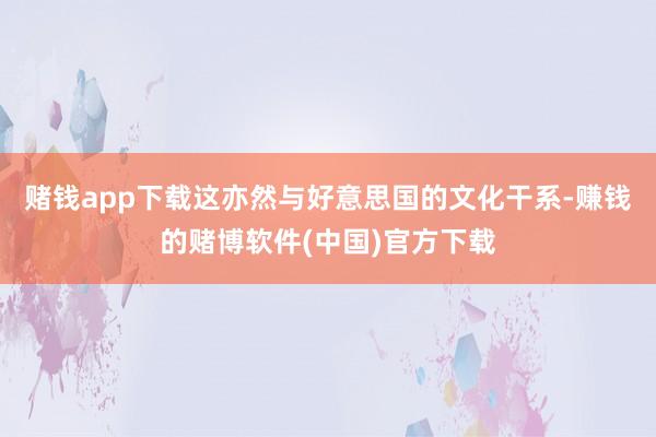 赌钱app下载这亦然与好意思国的文化干系-赚钱的赌博软件(中国)官方下载
