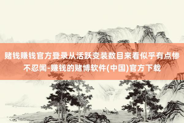 赌钱赚钱官方登录从活跃变装数目来看似乎有点惨不忍闻-赚钱的赌博软件(中国)官方下载