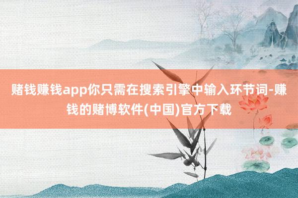 赌钱赚钱app你只需在搜索引擎中输入环节词-赚钱的赌博软件(中国)官方下载