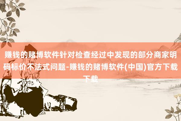 赚钱的赌博软件针对检查经过中发现的部分商家明码标价不法式问题-赚钱的赌博软件(中国)官方下载