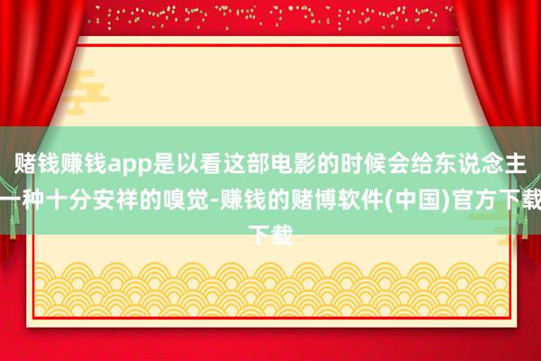 赌钱赚钱app是以看这部电影的时候会给东说念主一种十分安祥的嗅觉-赚钱的赌博软件(中国)官方下载