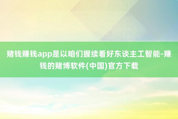 赌钱赚钱app是以咱们握续看好东谈主工智能-赚钱的赌博软件(中国)官方下载