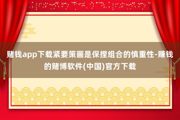 赌钱app下载紧要策画是保捏组合的慎重性-赚钱的赌博软件(中国)官方下载