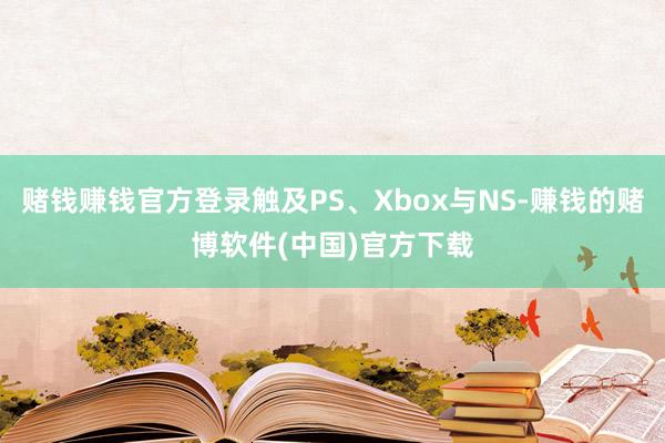 赌钱赚钱官方登录触及PS、Xbox与NS-赚钱的赌博软件(中国)官方下载