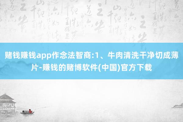 赌钱赚钱app作念法智商:1、牛肉清洗干净切成薄片-赚钱的赌博软件(中国)官方下载