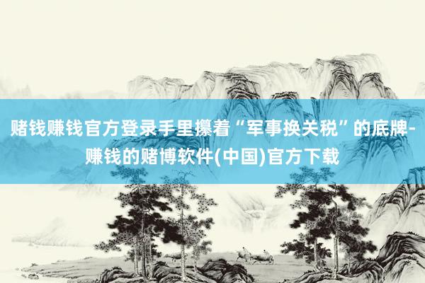 赌钱赚钱官方登录手里攥着“军事换关税”的底牌-赚钱的赌博软件(中国)官方下载