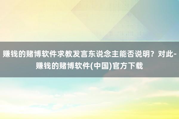 赚钱的赌博软件求教发言东说念主能否说明？对此-赚钱的赌博软件(中国)官方下载