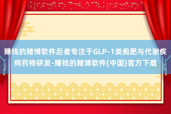 赚钱的赌博软件后者专注于GLP-1类痴肥与代谢疾病药物研发-赚钱的赌博软件(中国)官方下载