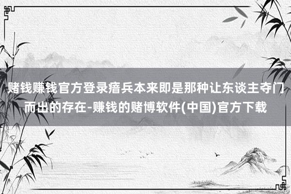 赌钱赚钱官方登录瘖兵本来即是那种让东谈主夺门而出的存在-赚钱的赌博软件(中国)官方下载
