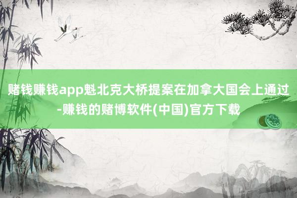 赌钱赚钱app魁北克大桥提案在加拿大国会上通过-赚钱的赌博软件(中国)官方下载