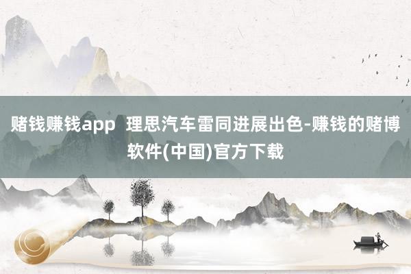赌钱赚钱app  理思汽车雷同进展出色-赚钱的赌博软件(中国)官方下载