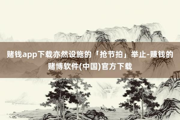 赌钱app下载亦然设施的「抢节拍」举止-赚钱的赌博软件(中国)官方下载