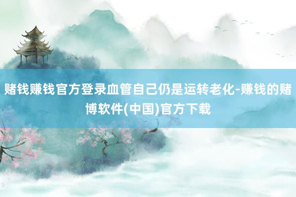 赌钱赚钱官方登录血管自己仍是运转老化-赚钱的赌博软件(中国)官方下载