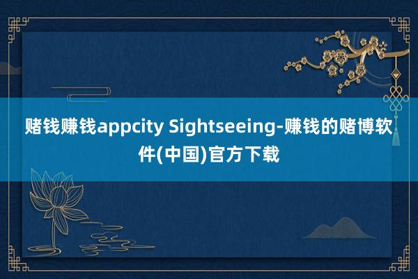 赌钱赚钱appcity Sightseeing-赚钱的赌博软件(中国)官方下载