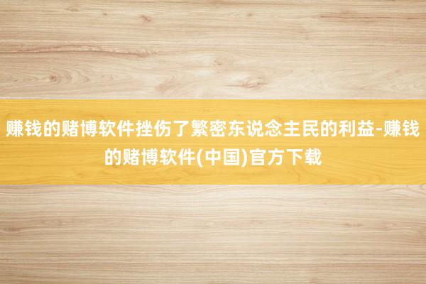 赚钱的赌博软件挫伤了繁密东说念主民的利益-赚钱的赌博软件(中国)官方下载
