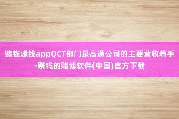 赌钱赚钱appQCT部门是高通公司的主要营收着手-赚钱的赌博软件(中国)官方下载