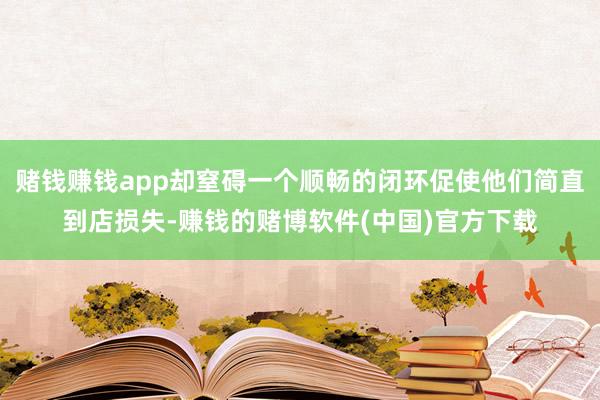 赌钱赚钱app却窒碍一个顺畅的闭环促使他们简直到店损失-赚钱的赌博软件(中国)官方下载