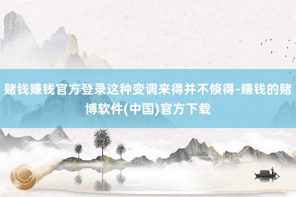 赌钱赚钱官方登录这种变调来得并不倏得-赚钱的赌博软件(中国)官方下载