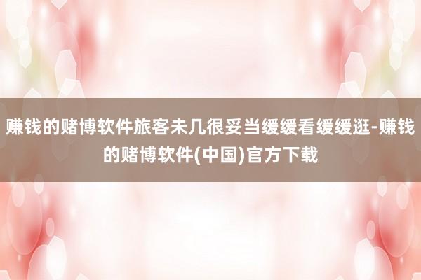赚钱的赌博软件旅客未几很妥当缓缓看缓缓逛-赚钱的赌博软件(中国)官方下载