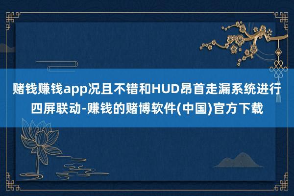 赌钱赚钱app况且不错和HUD昂首走漏系统进行四屏联动-赚钱的赌博软件(中国)官方下载