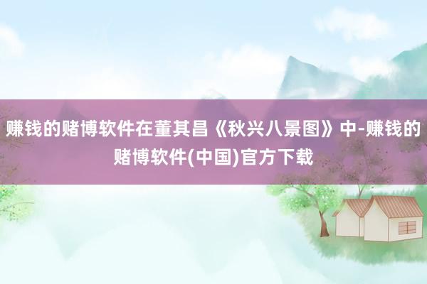 赚钱的赌博软件在董其昌《秋兴八景图》中-赚钱的赌博软件(中国)官方下载