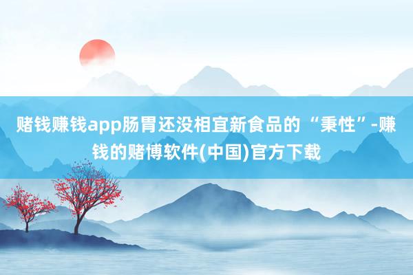 赌钱赚钱app肠胃还没相宜新食品的 “秉性”-赚钱的赌博软件(中国)官方下载