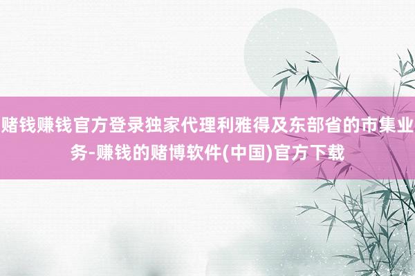 赌钱赚钱官方登录独家代理利雅得及东部省的市集业务-赚钱的赌博软件(中国)官方下载