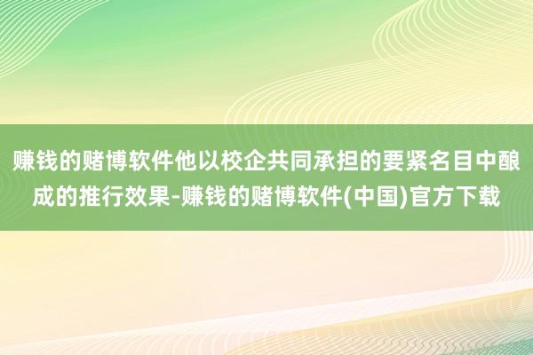 赚钱的赌博软件他以校企共同承担的要紧名目中酿成的推行效果-赚钱的赌博软件(中国)官方下载