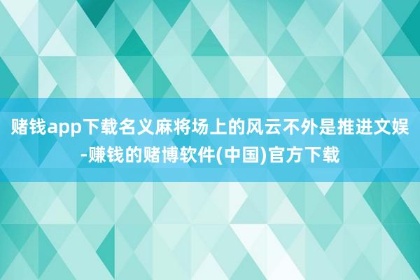 赌钱app下载名义麻将场上的风云不外是推进文娱-赚钱的赌博软件(中国)官方下载