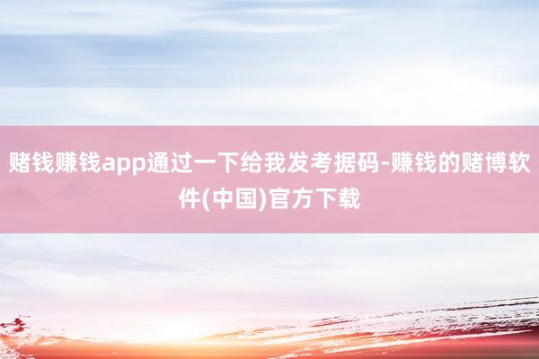 赌钱赚钱app通过一下给我发考据码-赚钱的赌博软件(中国)官方下载