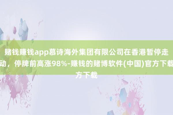 赌钱赚钱app慕诗海外集团有限公司在香港暂停走动，停牌前高涨98%-赚钱的赌博软件(中国)官方下载