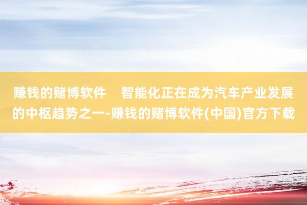 赚钱的赌博软件    智能化正在成为汽车产业发展的中枢趋势之一-赚钱的赌博软件(中国)官方下载