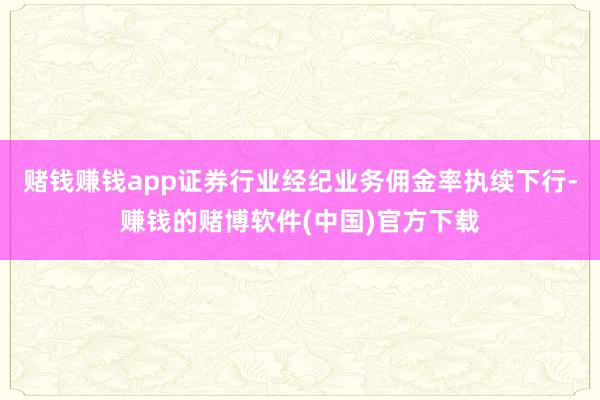 赌钱赚钱app证券行业经纪业务佣金率执续下行-赚钱的赌博软件(中国)官方下载