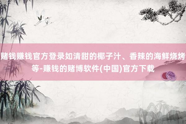 赌钱赚钱官方登录如清甜的椰子汁、香辣的海鲜烧烤等-赚钱的赌博软件(中国)官方下载