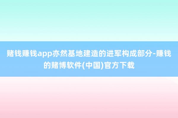 赌钱赚钱app亦然基地建造的进军构成部分-赚钱的赌博软件(中国)官方下载