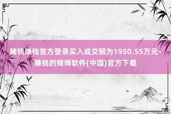 赌钱赚钱官方登录买入成交额为1950.55万元-赚钱的赌博软件(中国)官方下载
