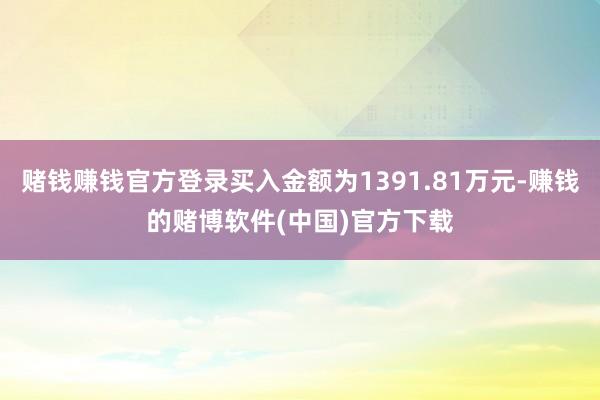 赌钱赚钱官方登录买入金额为1391.81万元-赚钱的赌博软件(中国)官方下载